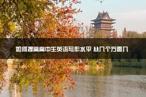 如何提高高中生英语写作水平 从几个方面入手？