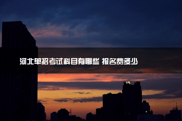 河北单招考试科目有哪些 报名费多少