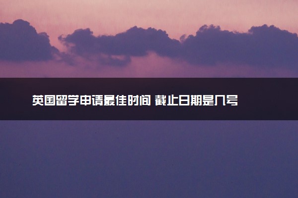英国留学申请最佳时间 截止日期是几号