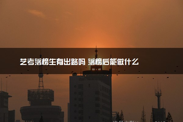 艺考落榜生有出路吗 落榜后能做什么