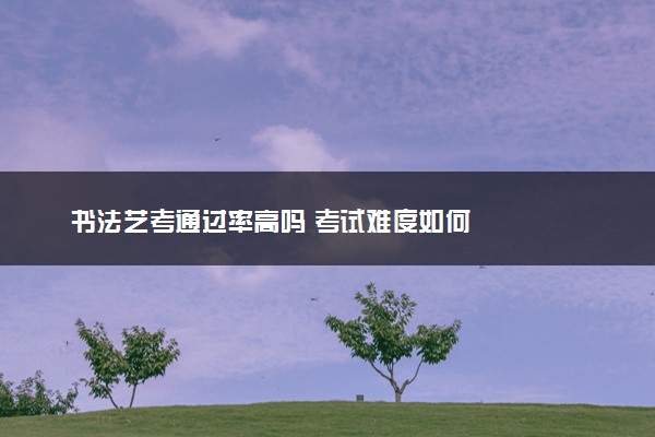 书法艺考通过率高吗 考试难度如何