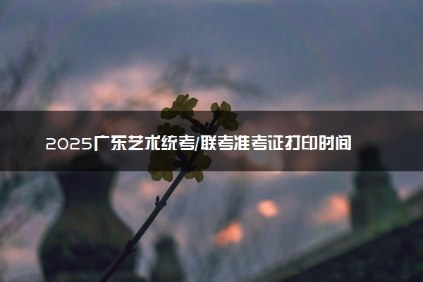 2025广东艺术统考/联考准考证打印时间及方法 在哪打印
