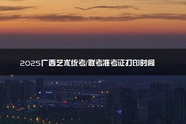 2025广西艺术统考/联考准考证打印时间及方法 在哪打印