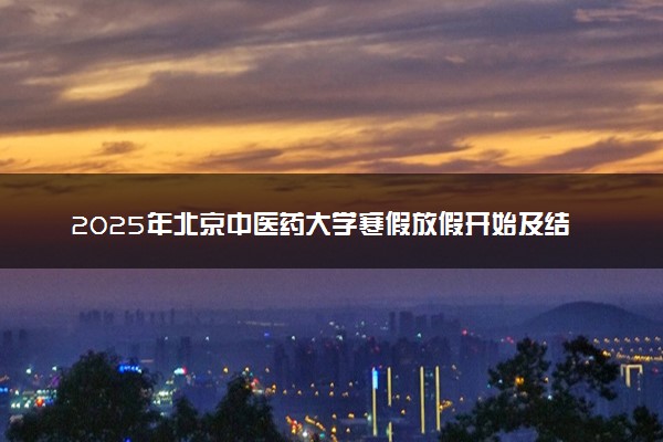2025年北京中医药大学寒假放假开始及结束时间 几号开学