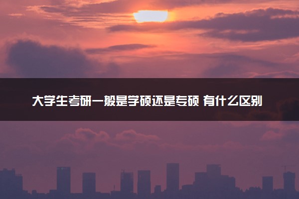 大学生考研一般是学硕还是专硕 有什么区别