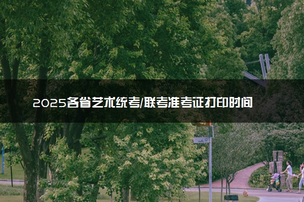 2025各省艺术统考/联考准考证打印时间汇总 在哪打印