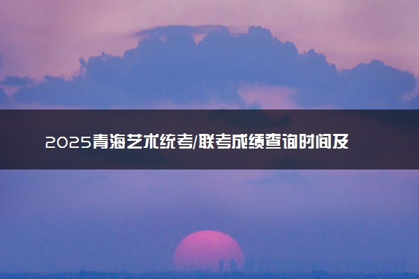2025青海艺术统考/联考成绩查询时间及方法 在哪查分