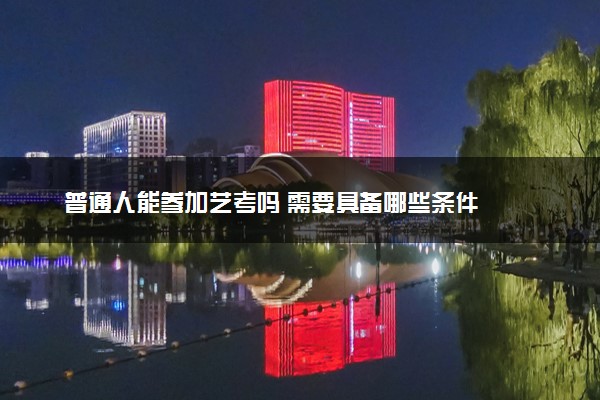 普通人能参加艺考吗 需要具备哪些条件