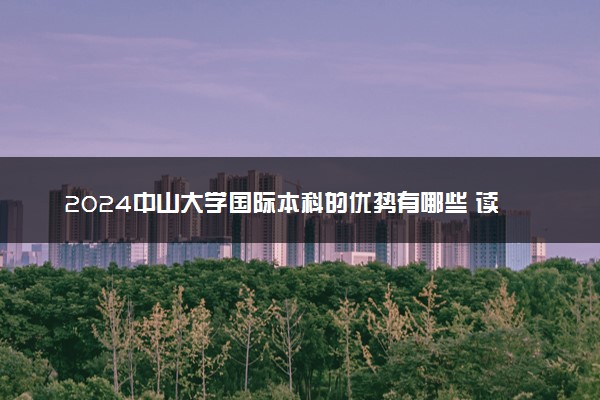 2024中山大学国际本科的优势有哪些 读完有什么用