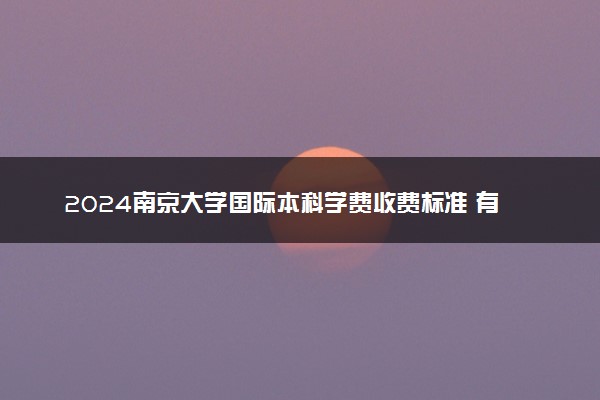 2024南京大学国际本科学费收费标准 有哪些专业