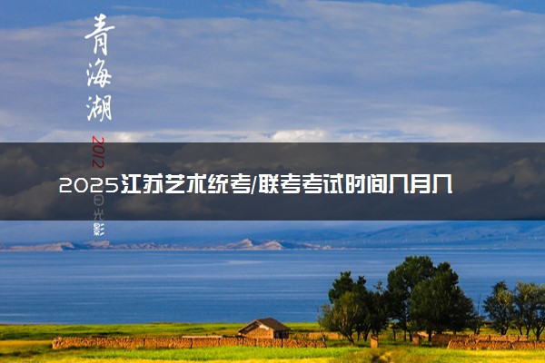 2025江苏艺术统考/联考考试时间几月几号 哪天开考