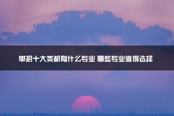 单招十大类都有什么专业 哪些专业值得选择