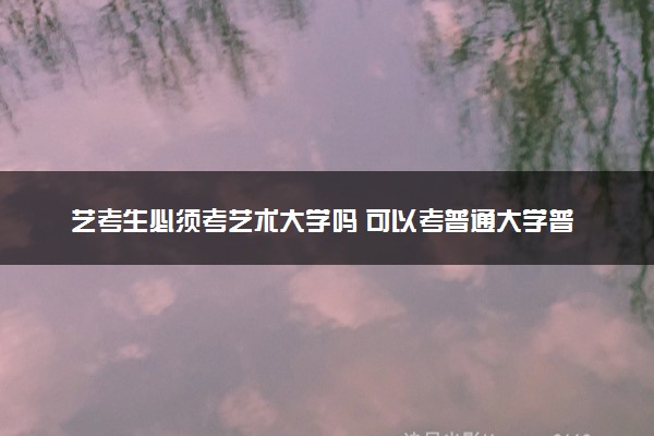 艺考生必须考艺术大学吗 可以考普通大学普通专业吗