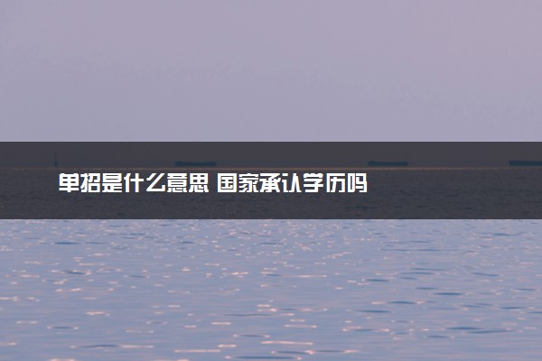 单招是什么意思 国家承认学历吗
