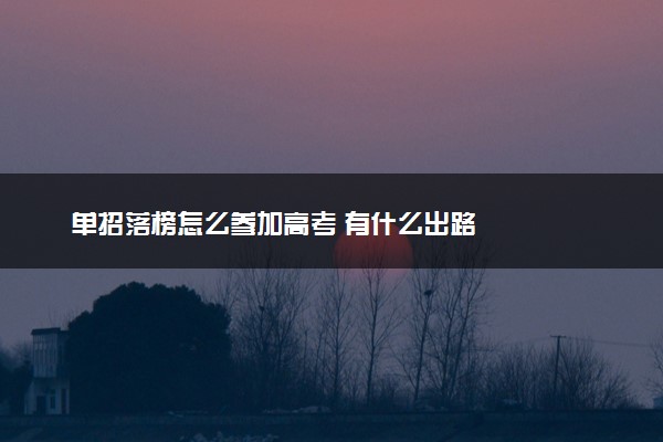 单招落榜怎么参加高考 有什么出路