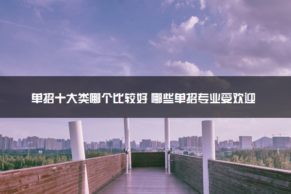 单招十大类哪个比较好 哪些单招专业受欢迎