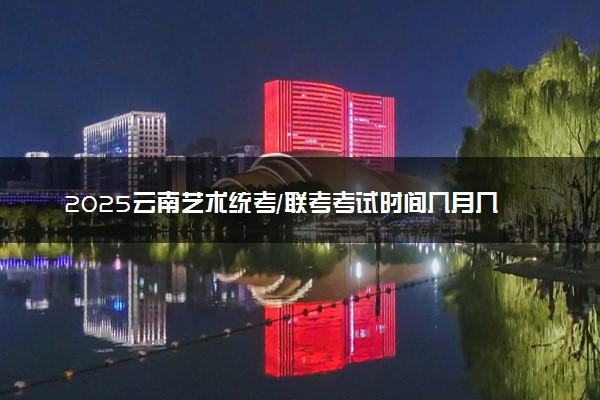 2025云南艺术统考/联考考试时间几月几号 哪天开考