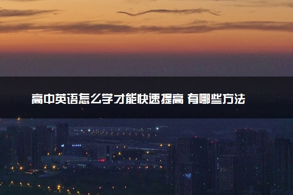 高中英语怎么学才能快速提高 有哪些方法