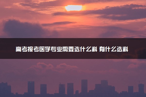 高考报考医学专业需要选什么科 有什么选科要求