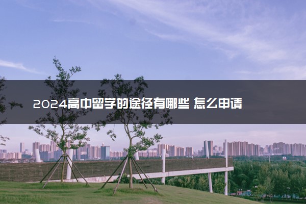 2024高中留学的途径有哪些 怎么申请