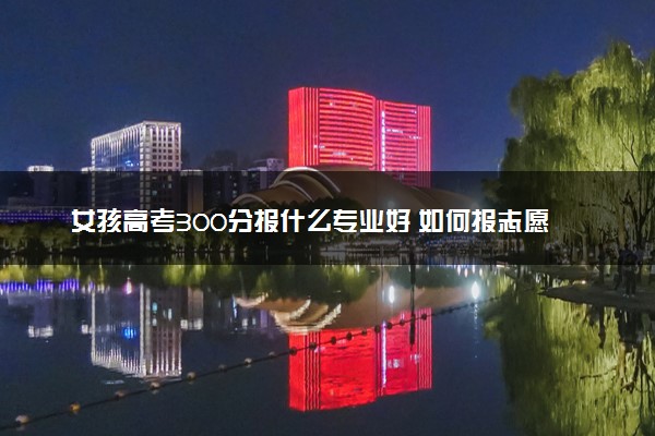 女孩高考300分报什么专业好 如何报志愿