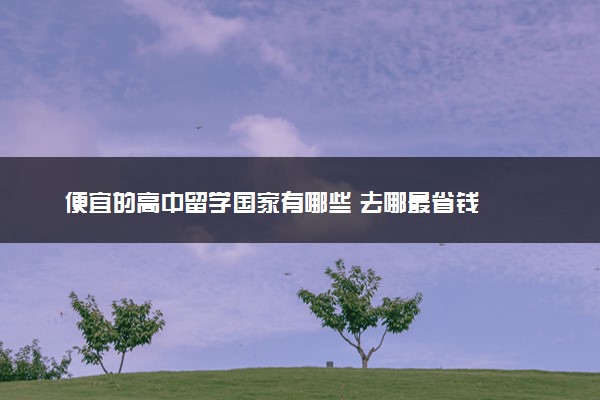 便宜的高中留学国家有哪些 去哪最省钱