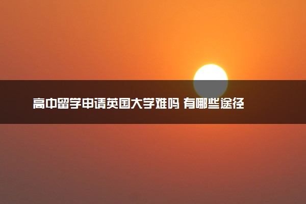 高中留学申请英国大学难吗 有哪些途径