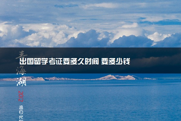 出国留学考证要多久时间 要多少钱