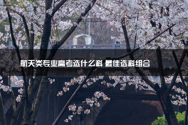 航天类专业高考选什么科 最佳选科组合