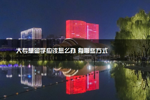 大专想留学应该怎么办 有哪些方式
