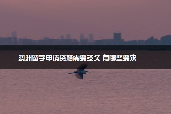 澳洲留学申请资格需要多久 有哪些要求