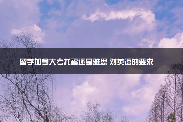 留学加拿大考托福还是雅思 对英语的要求