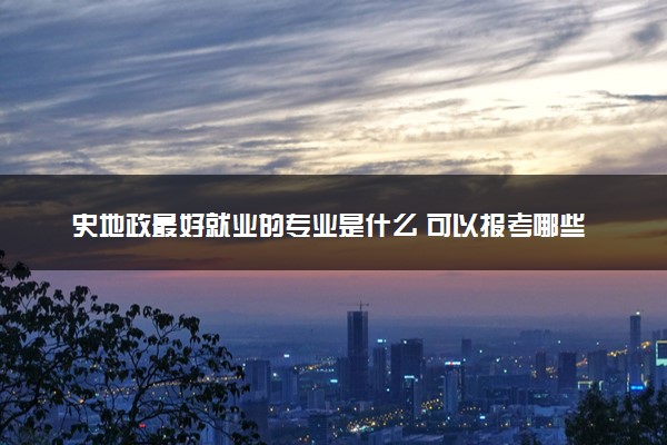 史地政最好就业的专业是什么 可以报考哪些专业