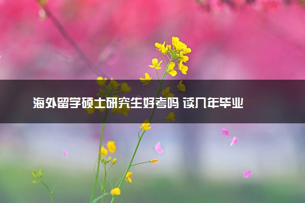 海外留学硕士研究生好考吗 读几年毕业