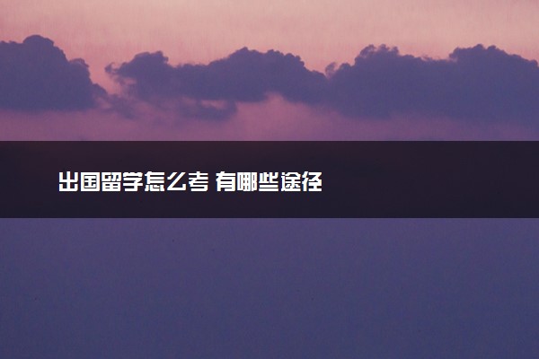出国留学怎么考 有哪些途径