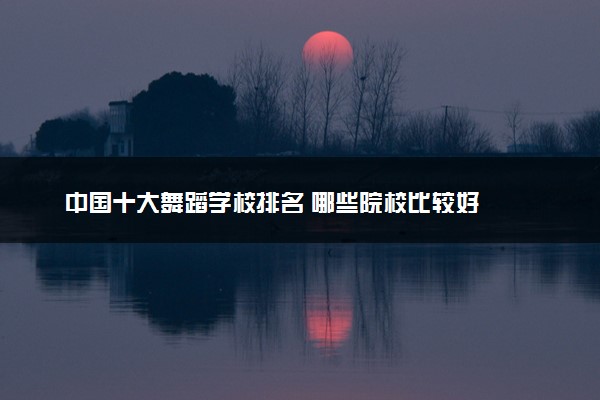 中国十大舞蹈学校排名 哪些院校比较好