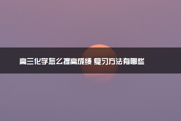 高三化学怎么提高成绩 复习方法有哪些
