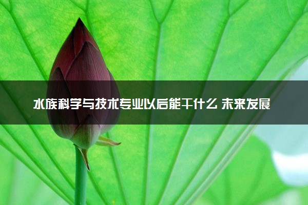 水族科学与技术专业以后能干什么 未来发展前景如何