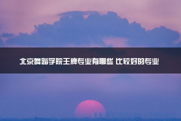 北京舞蹈学院王牌专业有哪些 比较好的专业推荐