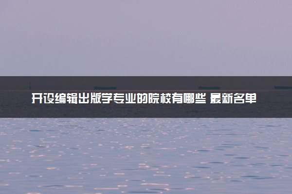 开设编辑出版学专业的院校有哪些 最新名单整理