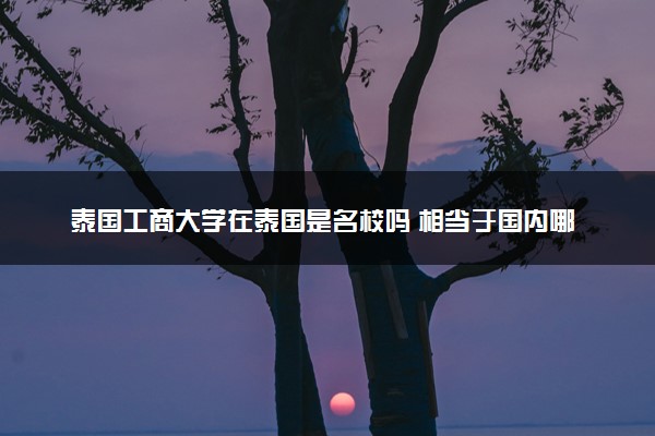 泰国工商大学在泰国是名校吗 相当于国内哪所大学