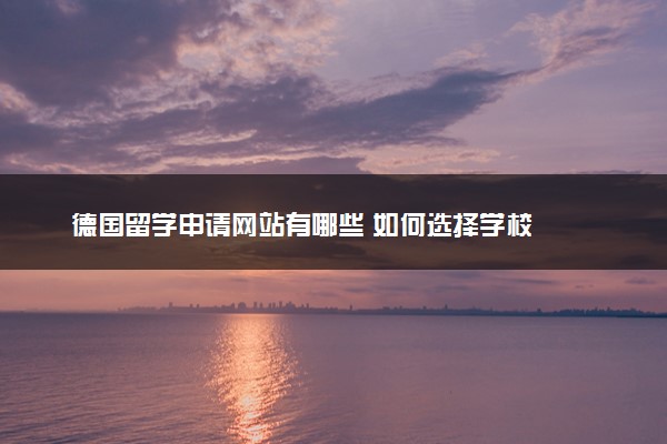 德国留学申请网站有哪些 如何选择学校