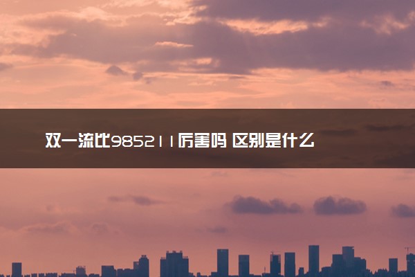 双一流比985211厉害吗 区别是什么
