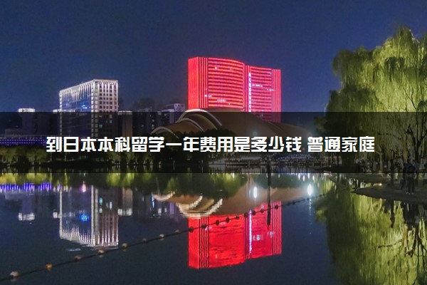 到日本本科留学一年费用是多少钱 普通家庭能去吗