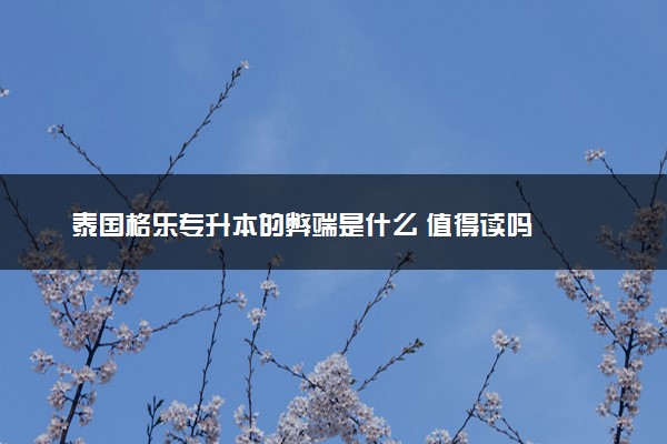 泰国格乐专升本的弊端是什么 值得读吗