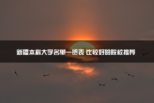 新疆本科大学名单一览表 比较好的院校推荐