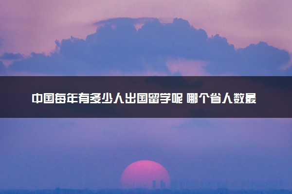 中国每年有多少人出国留学呢 哪个省人数最多