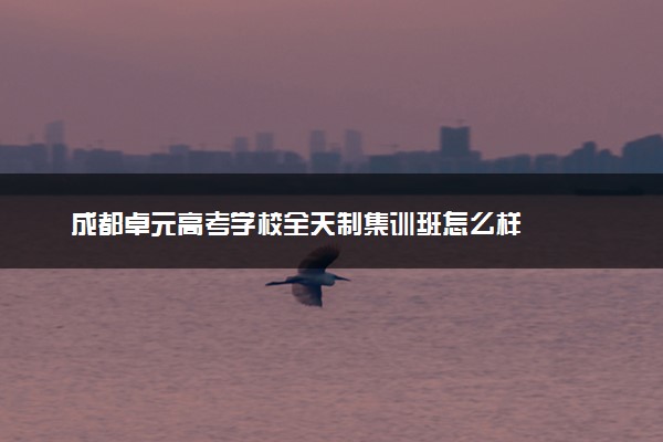 成都卓元高考学校全天制集训班怎么样