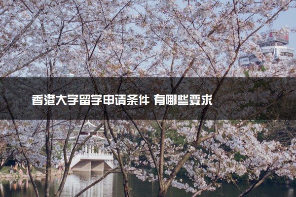 香港大学留学申请条件 有哪些要求