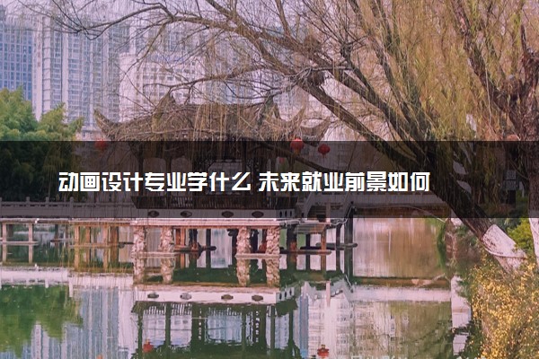 动画设计专业学什么 未来就业前景如何